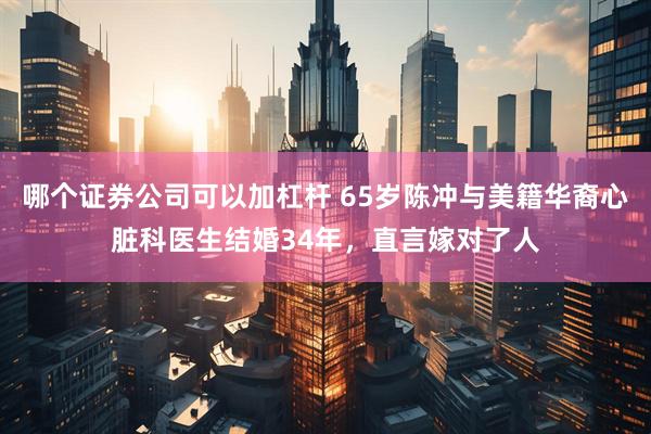 哪个证券公司可以加杠杆 65岁陈冲与美籍华裔心脏科医生结婚34年，直言嫁对了人