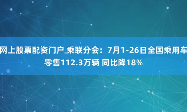 网上股票配资门户 乘联分会：7月1-26日全国乘用车零售112.3万辆 同比降18%