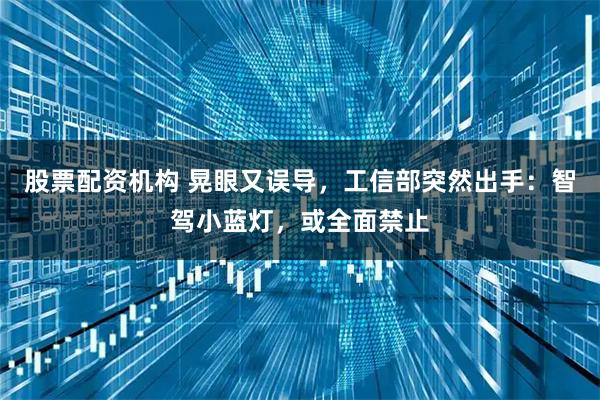 股票配资机构 晃眼又误导，工信部突然出手：智驾小蓝灯，或全面禁止