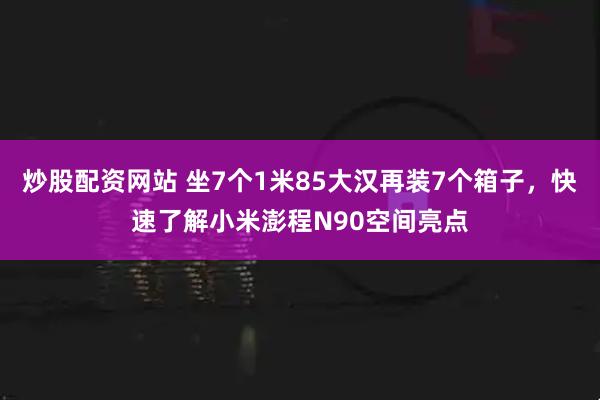 炒股配资网站 坐7个1米85大汉再装7个箱子，快速了解小米澎程N90空间亮点